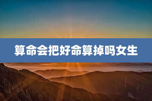 算命会把好命算掉吗女生