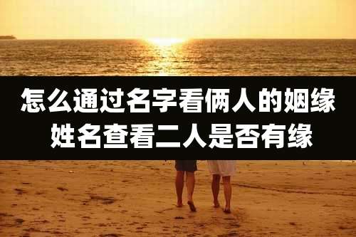 怎么通过名字看俩人的姻缘 姓名查看二人是否有缘