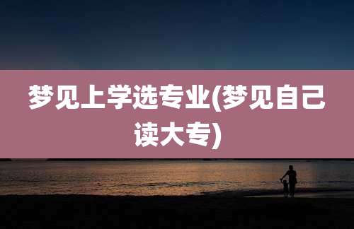 梦见上学选专业(梦见自己读大专)