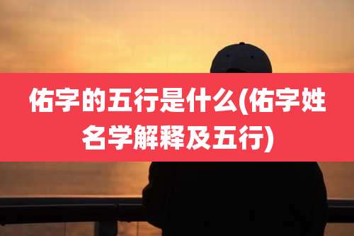 佑字的五行是什么(佑字姓名学解释及五行)