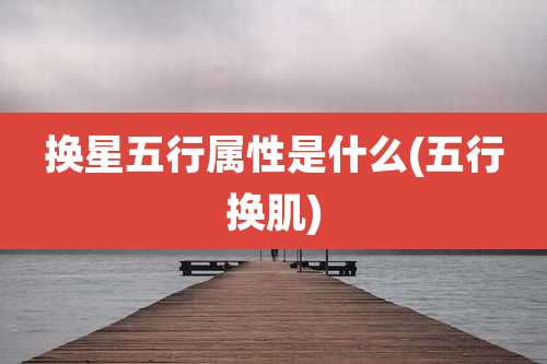 换星五行属性是什么(五行换肌)