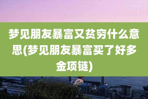 梦见朋友暴富又贫穷什么意思(梦见朋友暴富买了好多金项链)