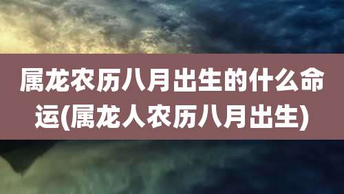 属龙农历八月出生的什么命运(属龙人农历八月出生)