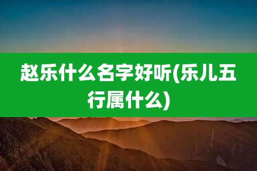 赵乐什么名字好听(乐儿五行属什么)