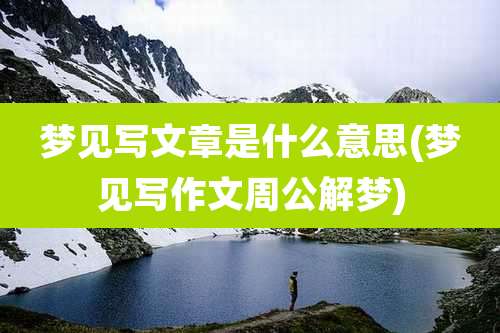 梦见写文章是什么意思(梦见写作文周公解梦)