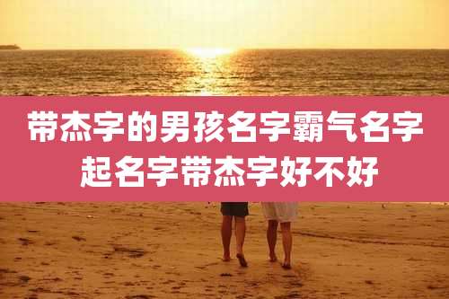 带杰字的男孩名字霸气名字 起名字带杰字好不好