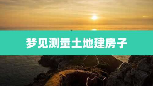 梦见测量土地建房子