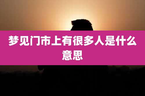 梦见门市上有很多人是什么意思