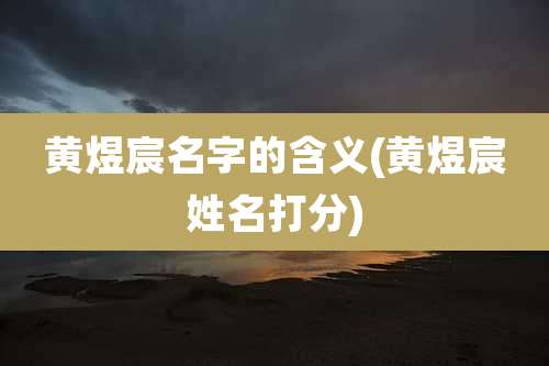 黄煜宸名字的含义(黄煜宸姓名打分)