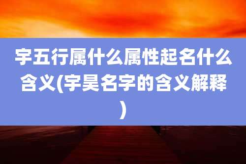 宇五行属什么属性起名什么含义(宇昊名字的含义解释)