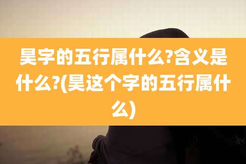 昊字的五行属什么?含义是什么?(昊这个字的五行属什么)