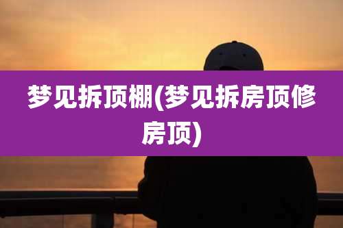 梦见拆顶棚(梦见拆房顶修房顶)