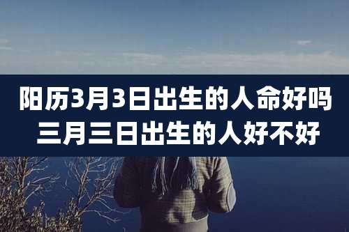 阳历3月3日出生的人命好吗 三月三日出生的人好不好