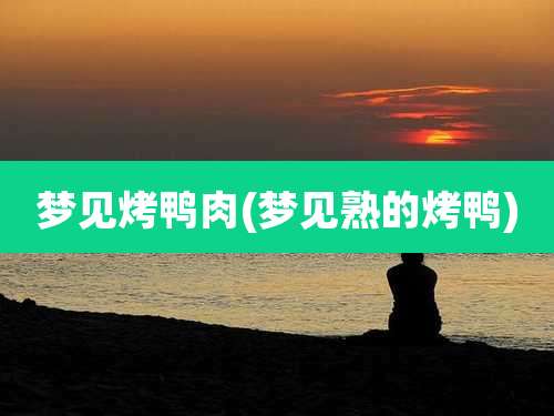 梦见烤鸭肉(梦见熟的烤鸭)