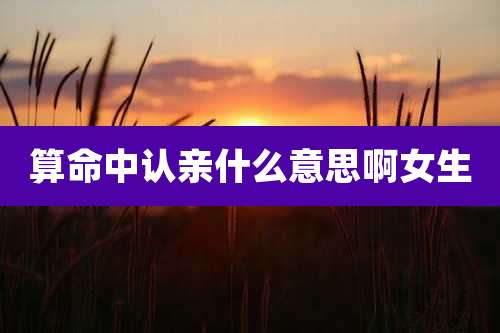 算命中认亲什么意思啊女生