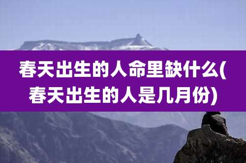 春天出生的人命里缺什么(春天出生的人是几月份)