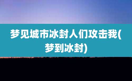 梦见城市冰封人们攻击我(梦到冰封)