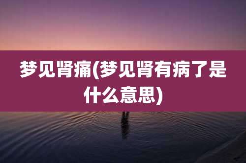 梦见肾痛(梦见肾有病了是什么意思)