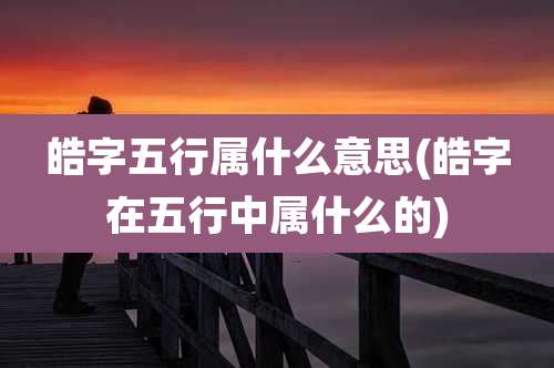 皓字五行属什么意思(皓字在五行中属什么的)