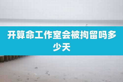 开算命工作室会被拘留吗多少天