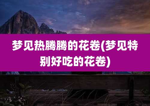 梦见热腾腾的花卷(梦见特别好吃的花卷)