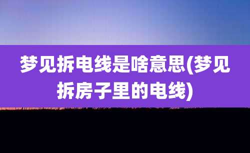 梦见拆电线是啥意思(梦见拆房子里的电线)