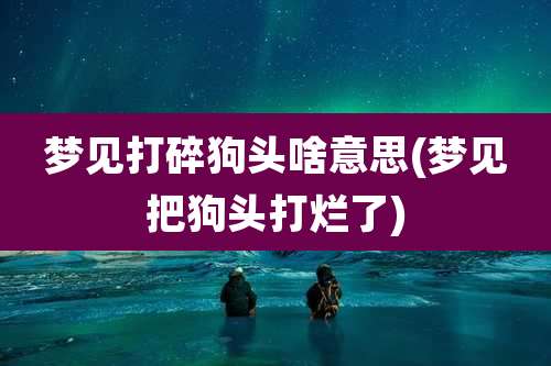梦见打碎狗头啥意思(梦见把狗头打烂了)