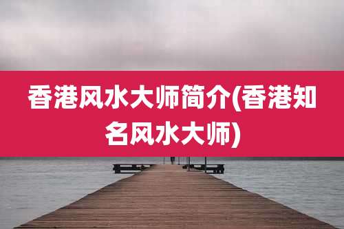 香港风水大师简介(香港知名风水大师)