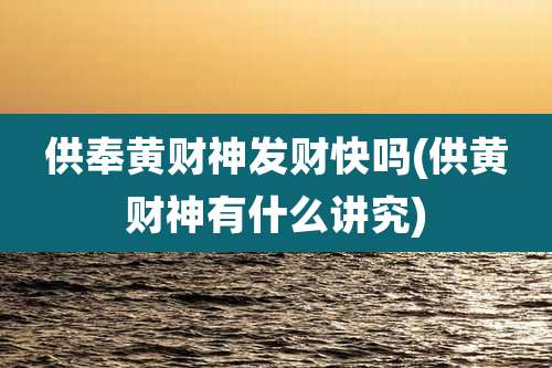 供奉黄财神发财快吗(供黄财神有什么讲究)