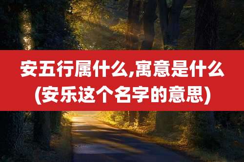 安五行属什么,寓意是什么(安乐这个名字的意思)