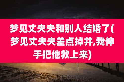 梦见丈夫夫和别人结婚了(梦见丈夫夫差点掉井,我伸手把他救上来)