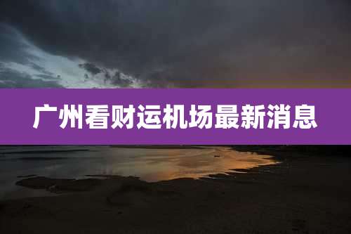 广州看财运机场最新消息