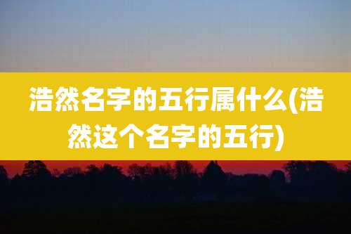 浩然名字的五行属什么(浩然这个名字的五行)