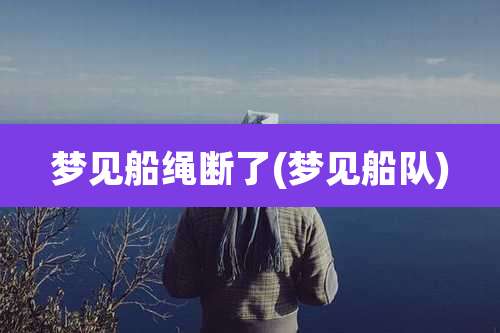 梦见船绳断了(梦见船队)