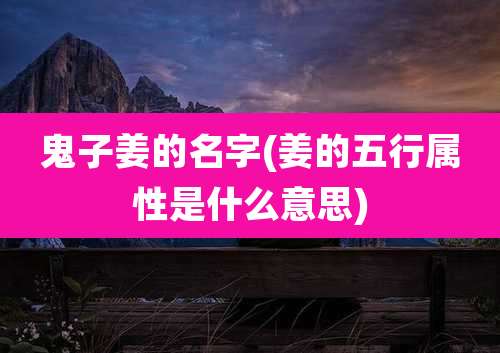 鬼子姜的名字(姜的五行属性是什么意思)