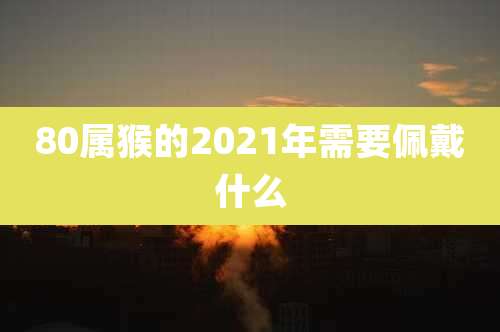80属猴的2021年需要佩戴什么