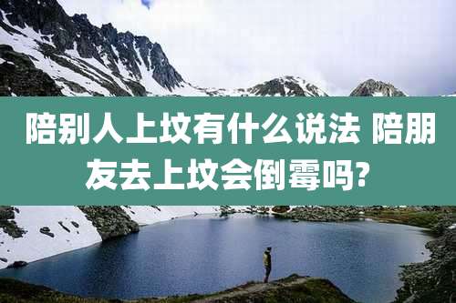 陪别人上坟有什么说法 陪朋友去上坟会倒霉吗?