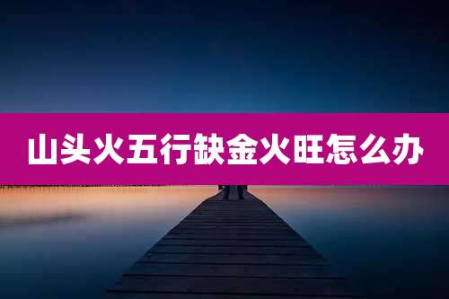 山头火五行缺金火旺怎么办