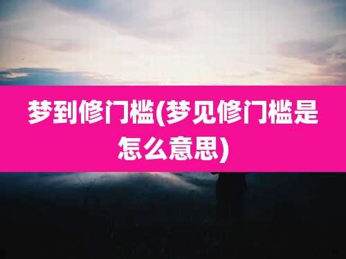 梦到修门槛(梦见修门槛是怎么意思)