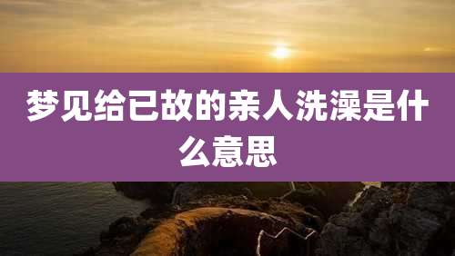 梦见给已故的亲人洗澡是什么意思