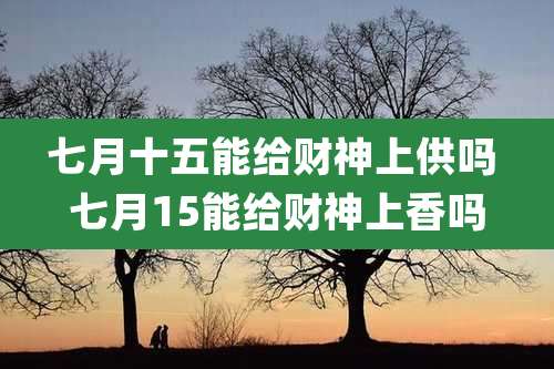 七月十五能给财神上供吗 七月15能给财神上香吗