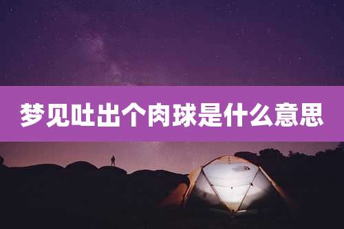 梦见吐出个肉球是什么意思