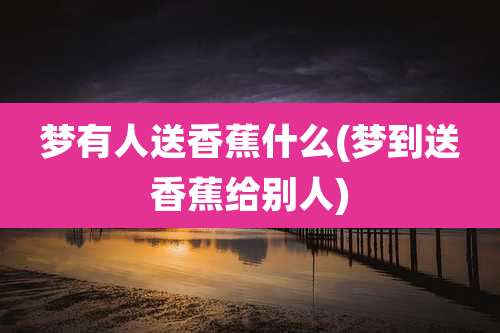 梦有人送香蕉什么(梦到送香蕉给别人)