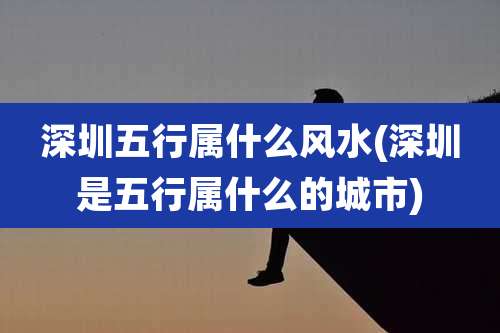 深圳五行属什么风水(深圳是五行属什么的城市)