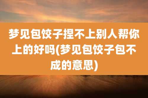 梦见包饺子捏不上别人帮你上的好吗(梦见包饺子包不成的意思)