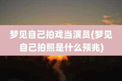 梦见自己拍戏当演员(梦见自己拍照是什么预兆)
