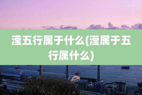 滢五行属于什么(滢属于五行属什么)