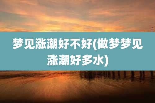 梦见涨潮好不好(做梦梦见涨潮好多水)