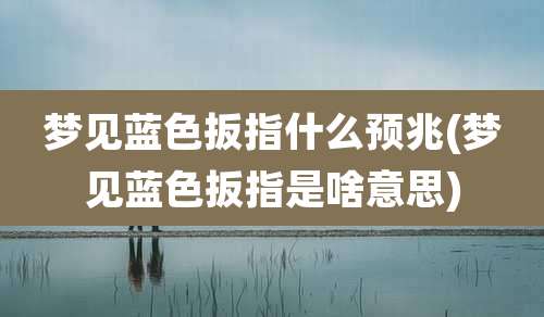 梦见蓝色扳指什么预兆(梦见蓝色扳指是啥意思)