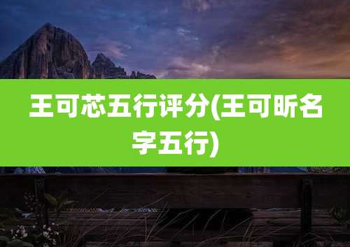 王可芯五行评分(王可昕名字五行)
